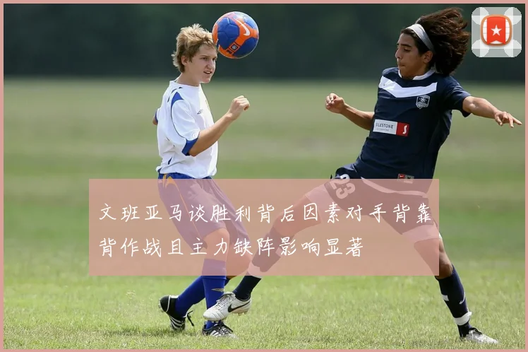 文班亚马谈胜利背后因素对手背靠背作战且主力缺阵影响显著