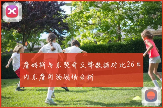 詹姆斯与东契奇交锋数据对比26年内东詹同场战绩分析