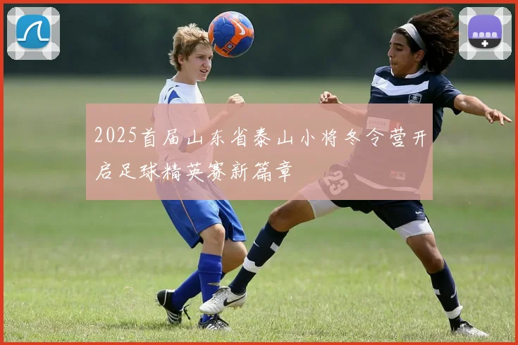 2025首届山东省泰山小将冬令营开启足球精英赛新篇章