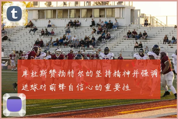 库杜斯赞扬特尔的坚持精神并强调进球对前锋自信心的重要性