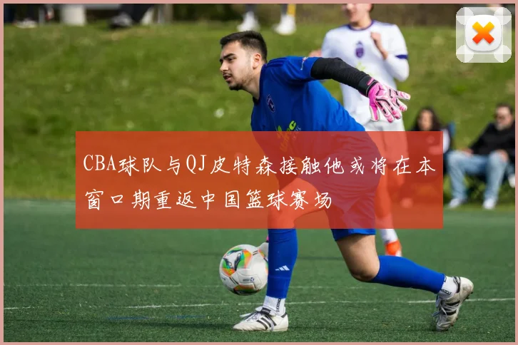 CBA球队与QJ皮特森接触他或将在本窗口期重返中国篮球赛场