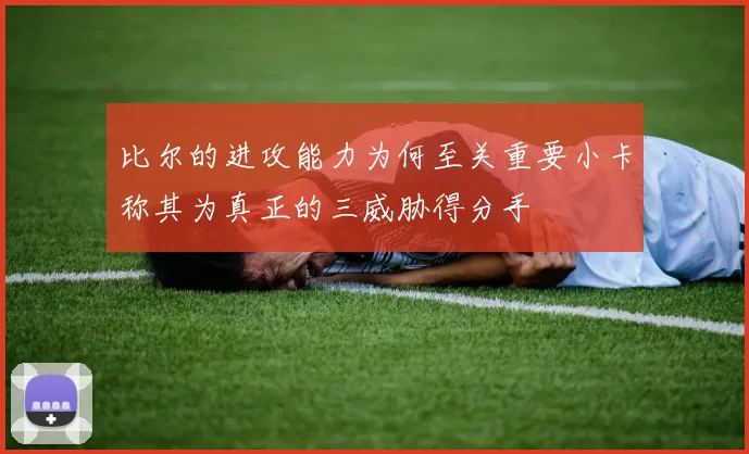比尔的进攻能力为何至关重要小卡称其为真正的三威胁得分手