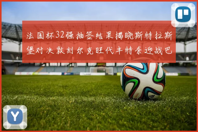 法国杯32强抽签结果揭晓斯特拉斯堡对决敦刻尔克旺代丰特奈迎战巴黎圣日耳曼