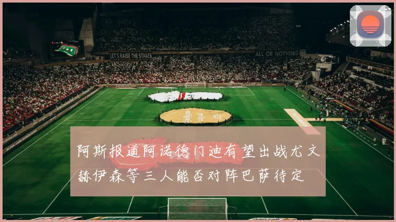 阿斯报道阿诺德门迪有望出战尤文赫伊森等三人能否对阵巴萨待定