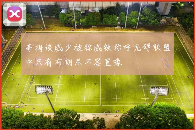 夸梅谈威少被称威铁称呼无碍联盟中只有布朗尼不容置喙