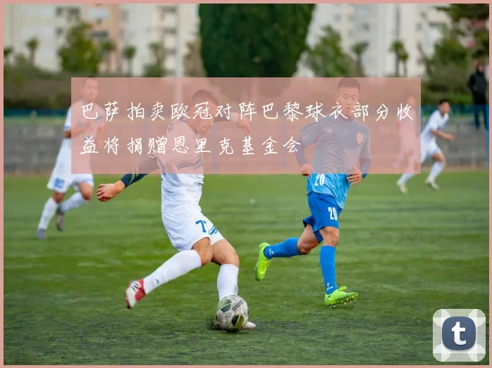 巴萨拍卖欧冠对阵巴黎球衣部分收益将捐赠恩里克基金会