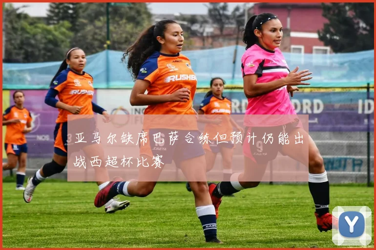 亚马尔缺席巴萨合练但预计仍能出战西超杯比赛