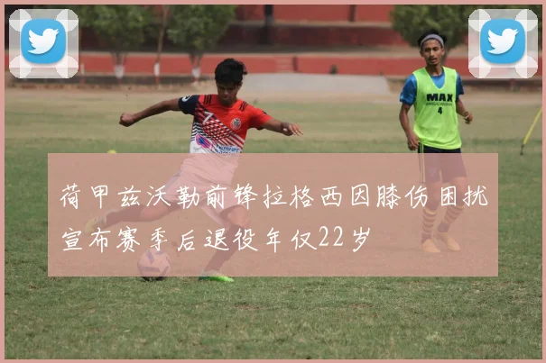 荷甲兹沃勒前锋拉格西因膝伤困扰宣布赛季后退役年仅22岁