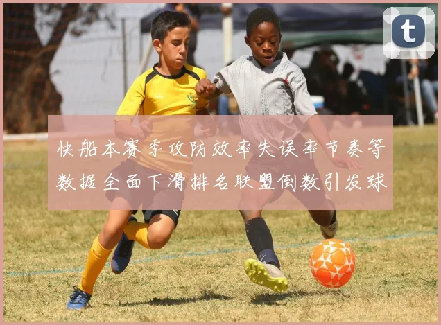 快船本赛季攻防效率失误率节奏等数据全面下滑排名联盟倒数引发球迷担忧