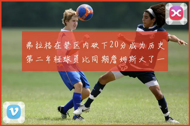弗拉格在禁区内砍下20分成为历史第二年轻球员比同期詹姆斯大了一天
