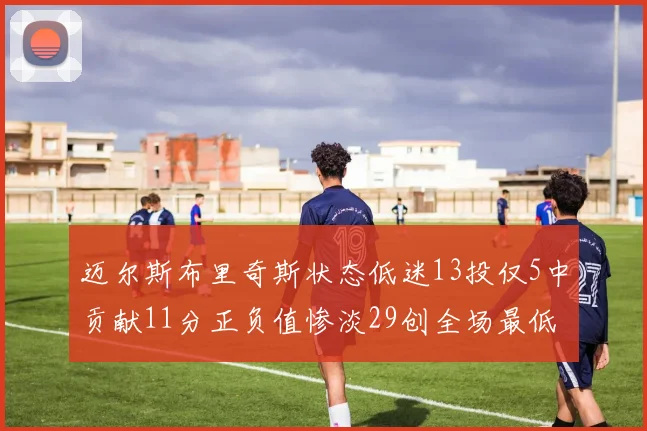 迈尔斯布里奇斯状态低迷13投仅5中贡献11分正负值惨淡29创全场最低纪录