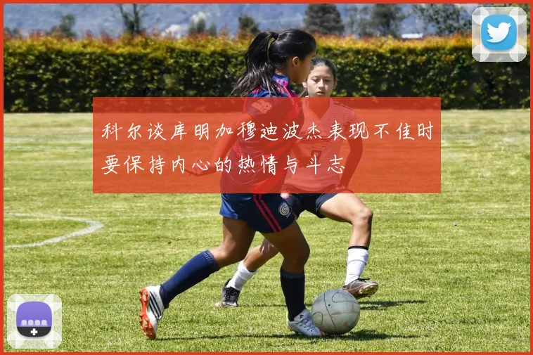 科尔谈库明加穆迪波杰表现不佳时要保持内心的热情与斗志