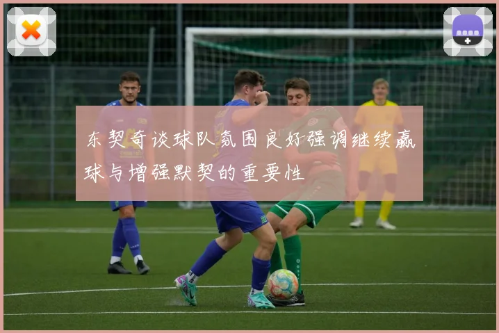东契奇谈球队氛围良好强调继续赢球与增强默契的重要性