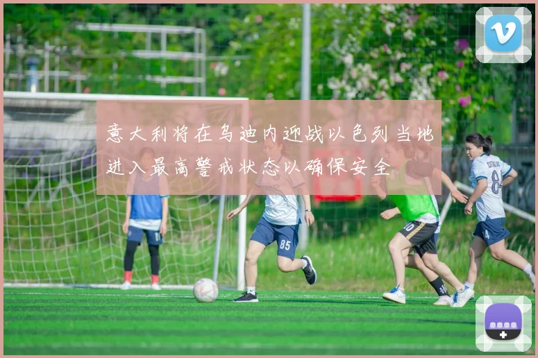 意大利将在乌迪内迎战以色列当地进入最高警戒状态以确保安全