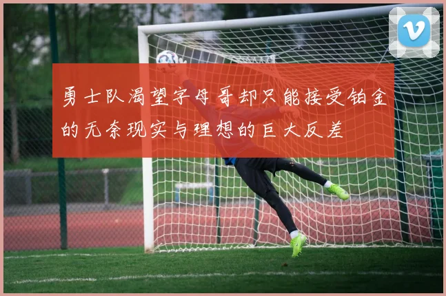勇士队渴望字母哥却只能接受铂金的无奈现实与理想的巨大反差