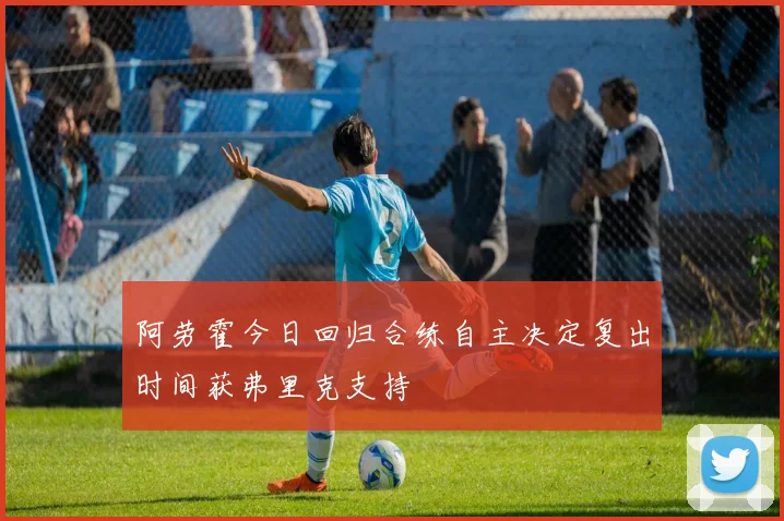 阿劳霍今日回归合练自主决定复出时间获弗里克支持