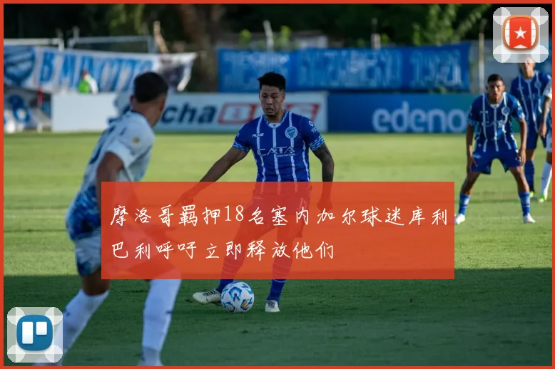 摩洛哥羁押18名塞内加尔球迷库利巴利呼吁立即释放他们