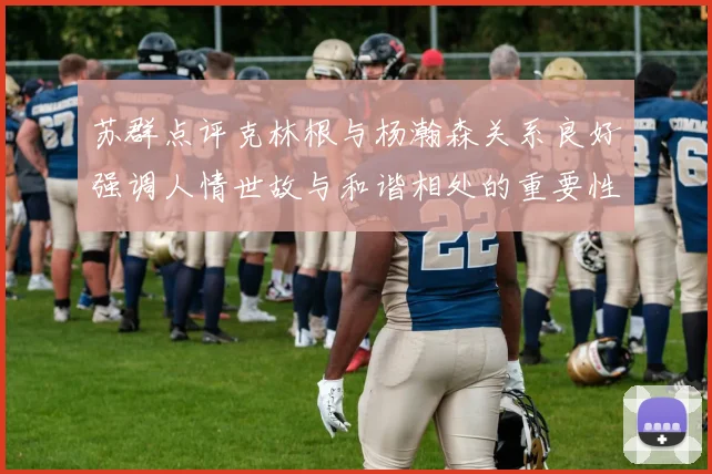 苏群点评克林根与杨瀚森关系良好强调人情世故与和谐相处的重要性