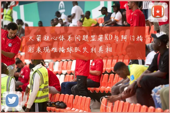 火箭核心体系问题显著KD与阿门精彩表现难掩球队失利真相