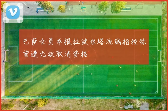巴萨会员举报拉波尔塔洗钱指控称曾遭无故取消资格