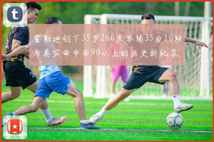 霍勒迪创下35岁266天单场35分10助与真实命中率90以上的历史新纪录