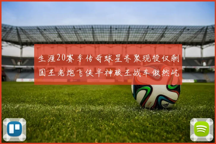 生涯20赛季传奇球星齐聚现役仅剩国王老炮飞侠半神狼王战车傲然屹立