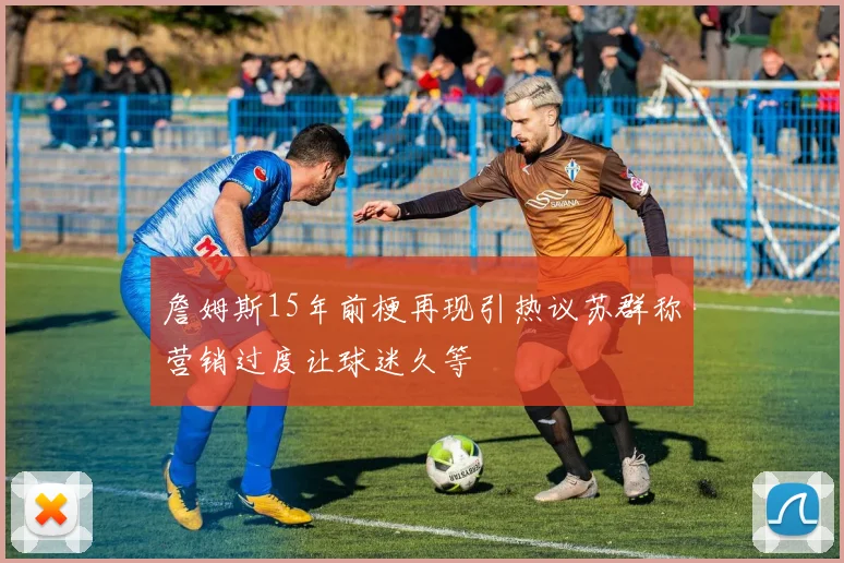 詹姆斯15年前梗再现引热议苏群称营销过度让球迷久等