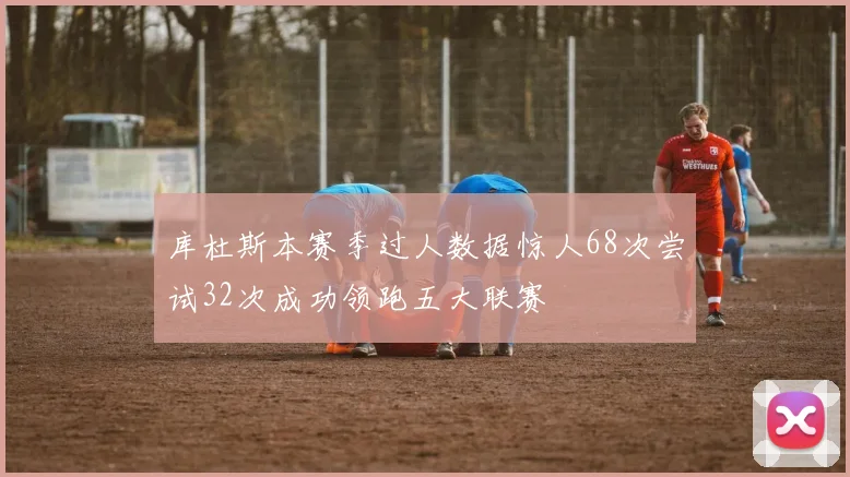 库杜斯本赛季过人数据惊人68次尝试32次成功领跑五大联赛
