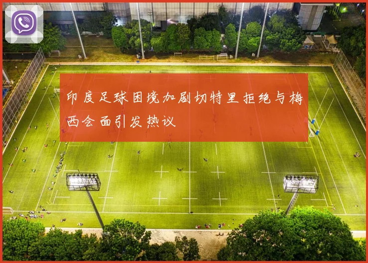 印度足球困境加剧切特里拒绝与梅西会面引发热议