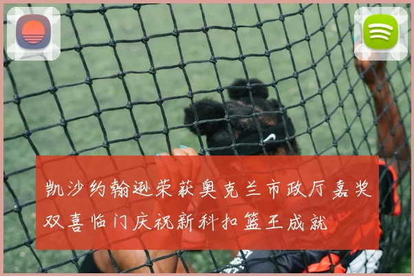 凯沙约翰逊荣获奥克兰市政厅嘉奖双喜临门庆祝新科扣篮王成就