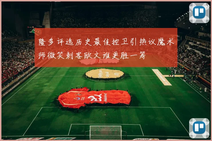 隆多评选历史最佳控卫引热议魔术师微笑刺客欧文谁更胜一筹