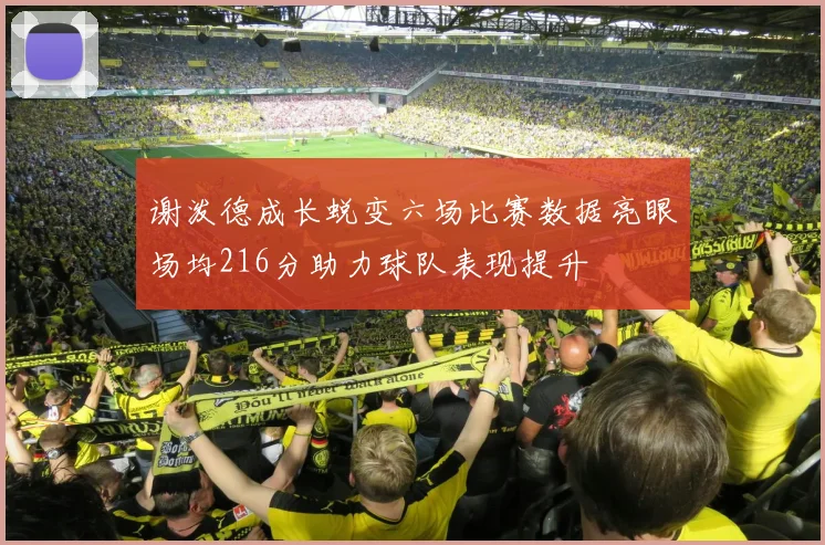 谢泼德成长蜕变六场比赛数据亮眼场均216分助力球队表现提升