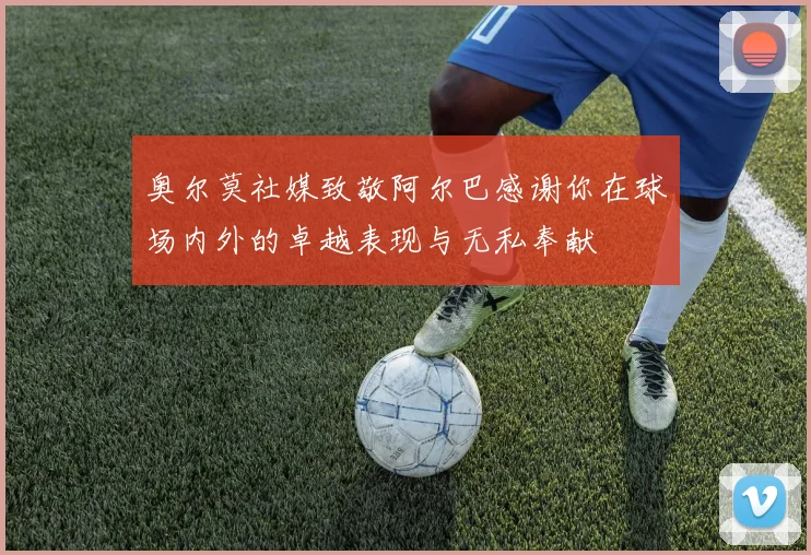 奥尔莫社媒致敬阿尔巴感谢你在球场内外的卓越表现与无私奉献