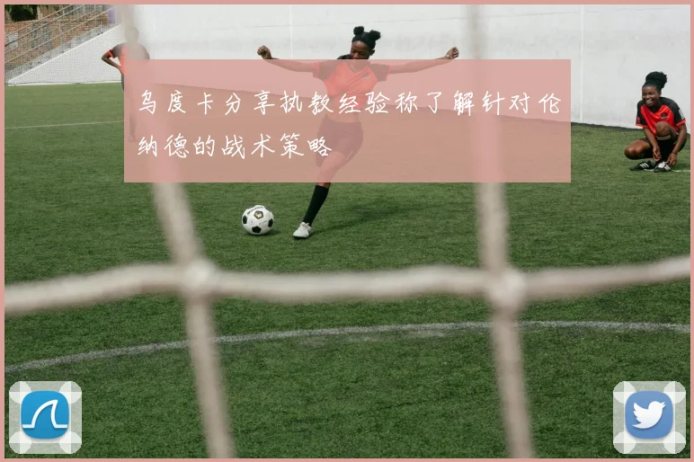 乌度卡分享执教经验称了解针对伦纳德的战术策略