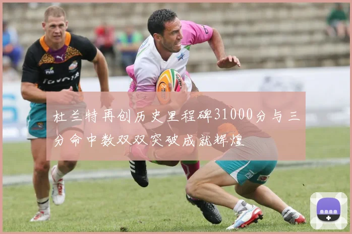 杜兰特再创历史里程碑31000分与三分命中数双双突破成就辉煌