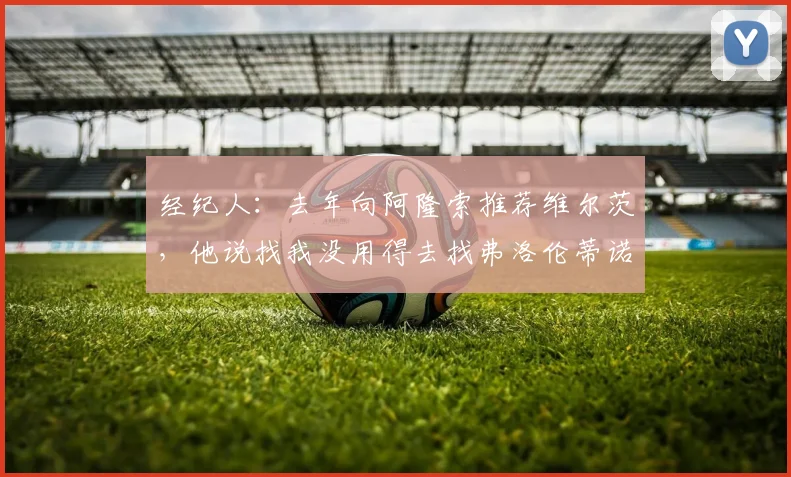 经纪人：去年向阿隆索推荐维尔茨，他说找我没用得去找弗洛伦蒂诺