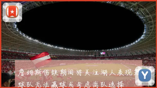 詹姆斯伤缺期间将关注湖人表现若球队无法赢球或考虑离队选择